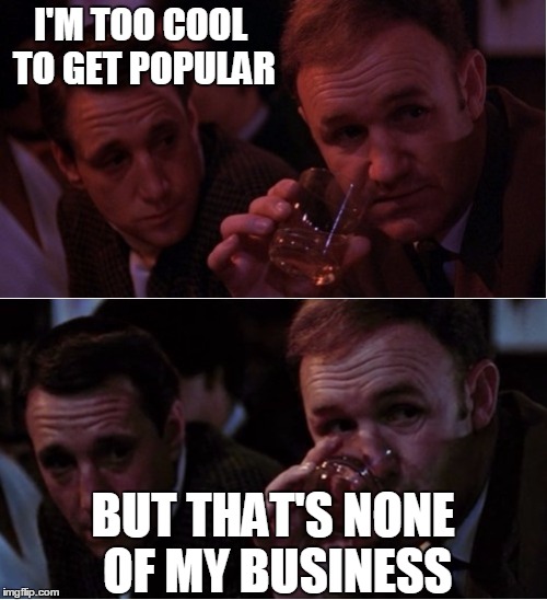 Popeye Doyle That's My Business | I'M TOO COOL TO GET POPULAR BUT THAT'S NONE OF MY BUSINESS | image tagged in popeye doyle that's my business | made w/ Imgflip meme maker