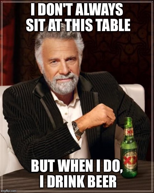 The Most Interesting Man In The World | I DON'T ALWAYS SIT AT THIS TABLE; BUT WHEN I DO, I DRINK BEER | image tagged in memes,the most interesting man in the world | made w/ Imgflip meme maker