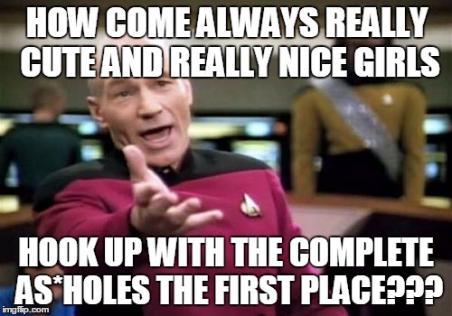 Picard Wtf | HOW COME ALWAYS REALLY CUTE AND REALLY NICE GIRLS; HOOK UP WITH THE COMPLETE AS*HOLES THE FIRST PLACE??? | image tagged in memes,picard wtf | made w/ Imgflip meme maker