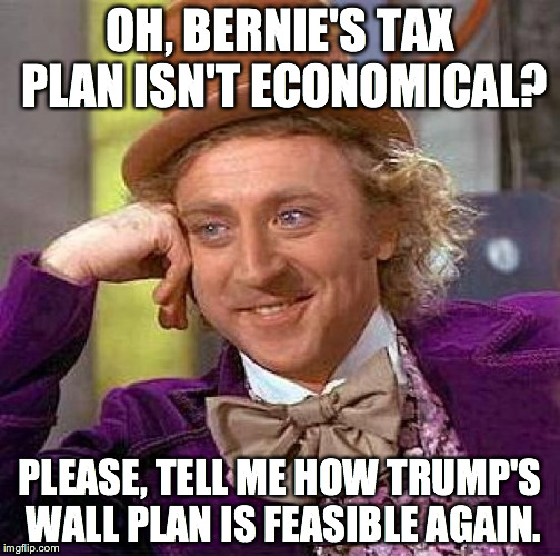 Creepy Condescending Wonka Meme | OH, BERNIE'S TAX PLAN ISN'T ECONOMICAL? PLEASE, TELL ME HOW TRUMP'S WALL PLAN IS FEASIBLE AGAIN. | image tagged in memes,creepy condescending wonka | made w/ Imgflip meme maker