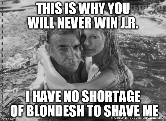 THIS IS WHY YOU WILL NEVER WIN J.R. I HAVE NO SHORTAGE OF BLONDESH TO SHAVE ME | made w/ Imgflip meme maker