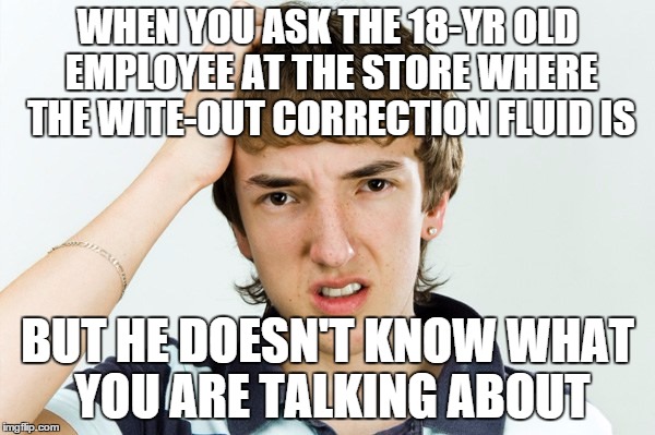 I'm Becoming Irrelevant... | WHEN YOU ASK THE 18-YR OLD EMPLOYEE AT THE STORE WHERE THE WITE-OUT CORRECTION FLUID IS; BUT HE DOESN'T KNOW WHAT YOU ARE TALKING ABOUT | image tagged in funny,getting old,AdviceAnimals | made w/ Imgflip meme maker