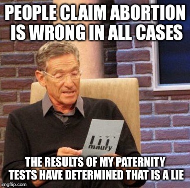 Maury Lie Detector | PEOPLE CLAIM ABORTION IS WRONG IN ALL CASES; THE RESULTS OF MY PATERNITY TESTS HAVE DETERMINED THAT IS A LIE | image tagged in memes,maury lie detector | made w/ Imgflip meme maker