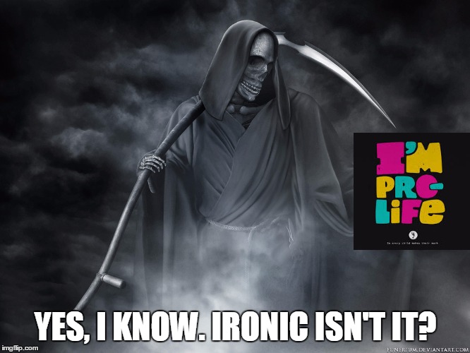 Grim subject | YES, I KNOW. IRONIC ISN'T IT? | image tagged in pro life,abortion,death,grim reaper | made w/ Imgflip meme maker