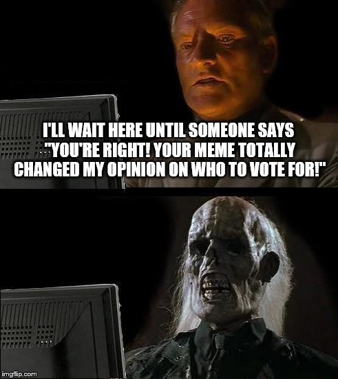 Because Arguing On Facebook Is Like F***ing For Virginity | I'LL WAIT HERE UNTIL SOMEONE SAYS "YOU'RE RIGHT! YOUR MEME TOTALLY CHANGED MY OPINION ON WHO TO VOTE FOR!" | image tagged in memes,ill just wait here | made w/ Imgflip meme maker