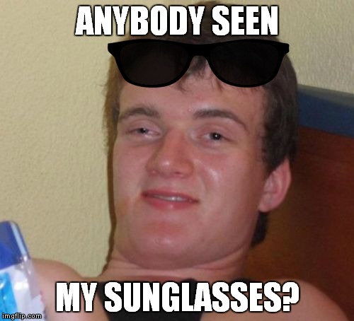 10 Guy Meme | ANYBODY SEEN MY SUNGLASSES? | image tagged in memes,10 guy | made w/ Imgflip meme maker