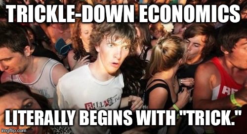 Sudden Clarity Clarence Meme | TRICKLE-DOWN ECONOMICS; LITERALLY BEGINS WITH "TRICK." | image tagged in memes,sudden clarity clarence | made w/ Imgflip meme maker