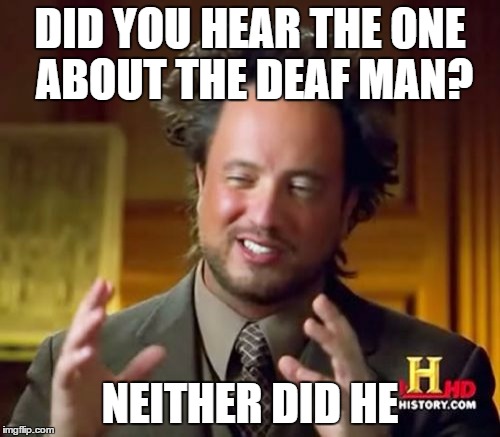 Ancient Aliens | DID YOU HEAR THE ONE ABOUT THE DEAF MAN? NEITHER DID HE | image tagged in memes,ancient aliens | made w/ Imgflip meme maker