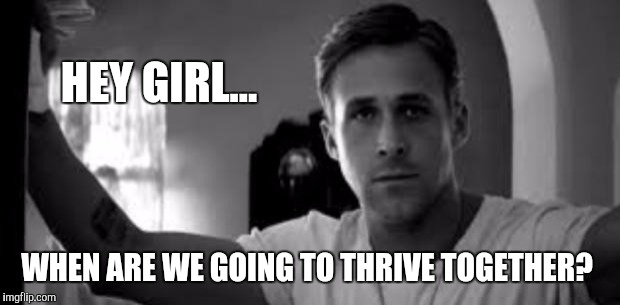Ryan Gosling | HEY GIRL... WHEN ARE WE GOING TO THRIVE TOGETHER? | image tagged in ryan gosling | made w/ Imgflip meme maker