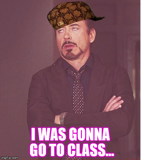 Face You Make Robert Downey Jr | I WAS GONNA GO TO CLASS... | image tagged in memes,face you make robert downey jr,scumbag | made w/ Imgflip meme maker