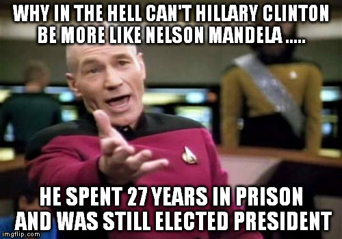Picard Wtf Meme | WHY IN THE HELL CAN'T HILLARY CLINTON BE MORE LIKE NELSON MANDELA ..... HE SPENT 27 YEARS IN PRISON AND WAS STILL ELECTED PRESIDENT | image tagged in memes,picard wtf | made w/ Imgflip meme maker