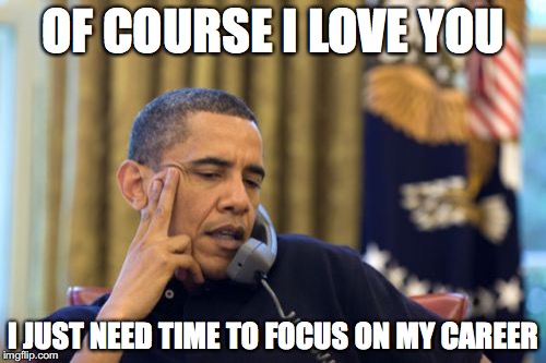 No I Can't Obama Meme | OF COURSE I LOVE YOU; I JUST NEED TIME TO FOCUS ON MY CAREER | image tagged in memes,no i cant obama | made w/ Imgflip meme maker