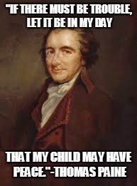 "IF THERE MUST BE TROUBLE, LET IT BE IN MY DAY; THAT MY CHILD MAY HAVE PEACE."-THOMAS PAINE | image tagged in thomas paine | made w/ Imgflip meme maker