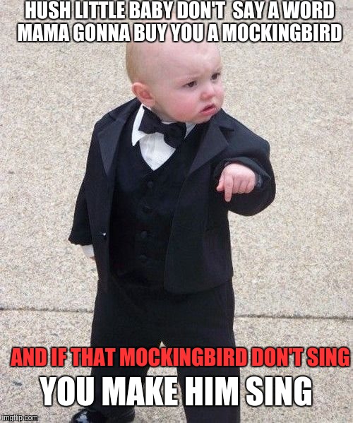 Baby Godfather | HUSH LITTLE BABY DON'T  SAY A WORD MAMA GONNA BUY YOU A MOCKINGBIRD; AND IF THAT MOCKINGBIRD DON'T SING; YOU MAKE HIM SING | image tagged in memes,baby godfather | made w/ Imgflip meme maker