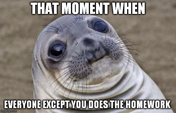 Upvote if you don't like homework! | THAT MOMENT WHEN; EVERYONE EXCEPT YOU DOES THE HOMEWORK | image tagged in memes,awkward moment sealion,homework | made w/ Imgflip meme maker