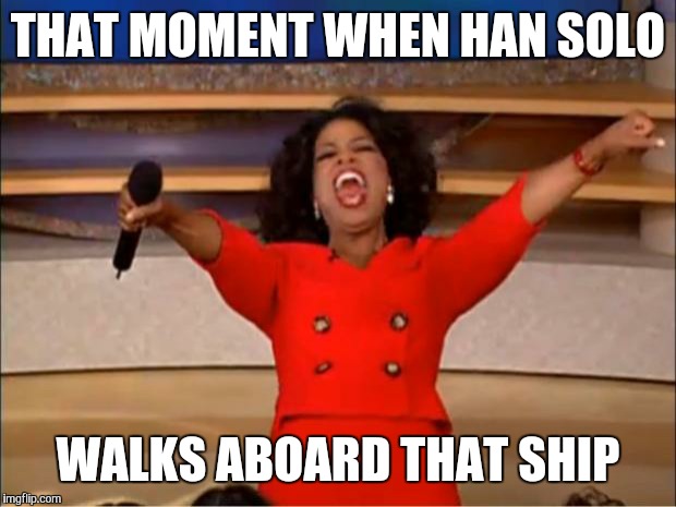 Oprah You Get A | THAT MOMENT WHEN HAN SOLO; WALKS ABOARD THAT SHIP | image tagged in memes,oprah you get a | made w/ Imgflip meme maker