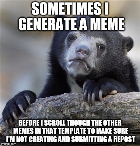 Meme Confession Bear... I also enjoy the other memes, upvote/downvote, and comment on them. | SOMETIMES I GENERATE A MEME; BEFORE I SCROLL THOUGH THE OTHER MEMES IN THAT TEMPLATE TO MAKE SURE I'M NOT CREATING AND SUBMITTING A REPOST | image tagged in memes,confession bear | made w/ Imgflip meme maker