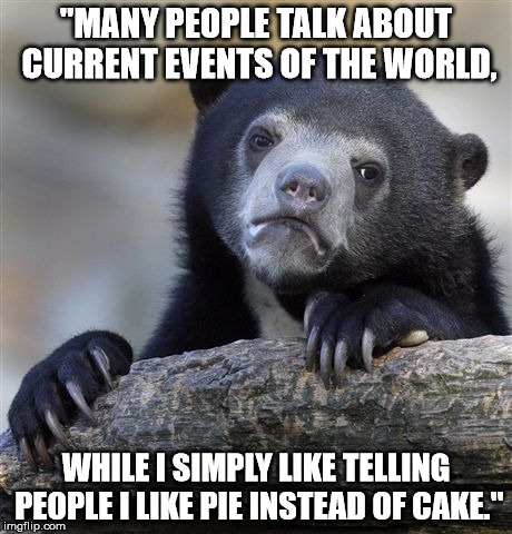 Confession Bear | "MANY PEOPLE TALK ABOUT CURRENT EVENTS OF THE WORLD, WHILE I SIMPLY LIKE TELLING PEOPLE I LIKE PIE INSTEAD OF CAKE." | image tagged in memes,confession bear | made w/ Imgflip meme maker
