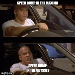 vin diesel | SPEED BUMP IN THE MAXIMA; SPEED BUMP IN THE ODYSSEY | image tagged in vin diesel | made w/ Imgflip meme maker