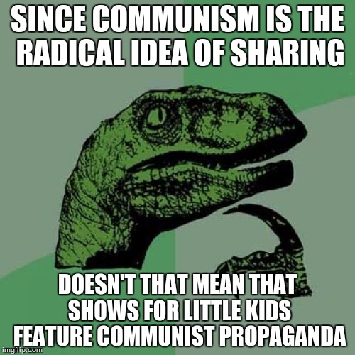 I Promise I Am Not A Crazy Conspiracy Theorist | SINCE COMMUNISM IS THE RADICAL IDEA OF SHARING; DOESN'T THAT MEAN THAT SHOWS FOR LITTLE KIDS FEATURE COMMUNIST PROPAGANDA | image tagged in memes,philosoraptor | made w/ Imgflip meme maker