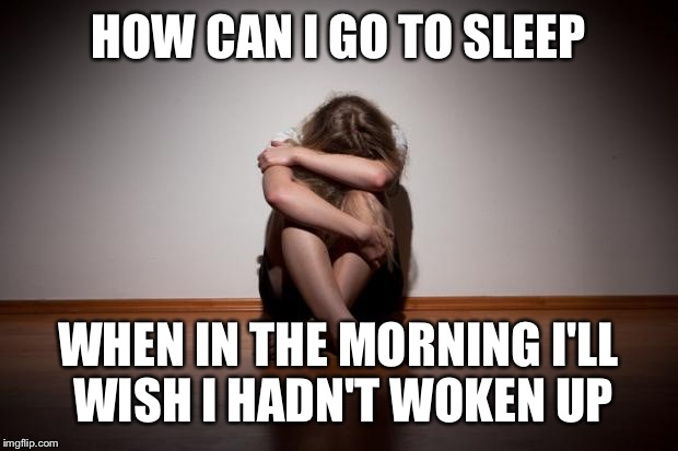 Depressed | HOW CAN I GO TO SLEEP; WHEN IN THE MORNING I'LL WISH I HADN'T WOKEN UP | image tagged in depressed | made w/ Imgflip meme maker