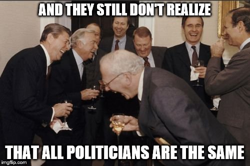 Laughing Men In Suits Meme | AND THEY STILL DON'T REALIZE THAT ALL POLITICIANS ARE THE SAME | image tagged in memes,laughing men in suits | made w/ Imgflip meme maker