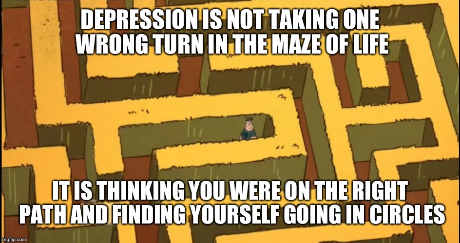 Lost in a Corn Maze | DEPRESSION IS NOT TAKING ONE WRONG TURN IN THE MAZE OF LIFE; IT IS THINKING YOU WERE ON THE RIGHT PATH AND FINDING YOURSELF GOING IN CIRCLES | image tagged in lost in a corn maze | made w/ Imgflip meme maker