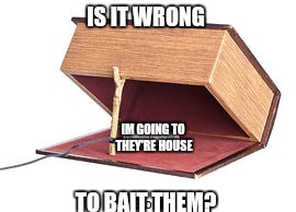 IS IT WRONG TO BAIT THEM? IM GOING TO THEY'RE HOUSE | made w/ Imgflip meme maker