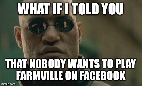 Matrix Morpheus | WHAT IF I TOLD YOU; THAT NOBODY WANTS TO PLAY FARMVILLE ON FACEBOOK | image tagged in memes,matrix morpheus | made w/ Imgflip meme maker