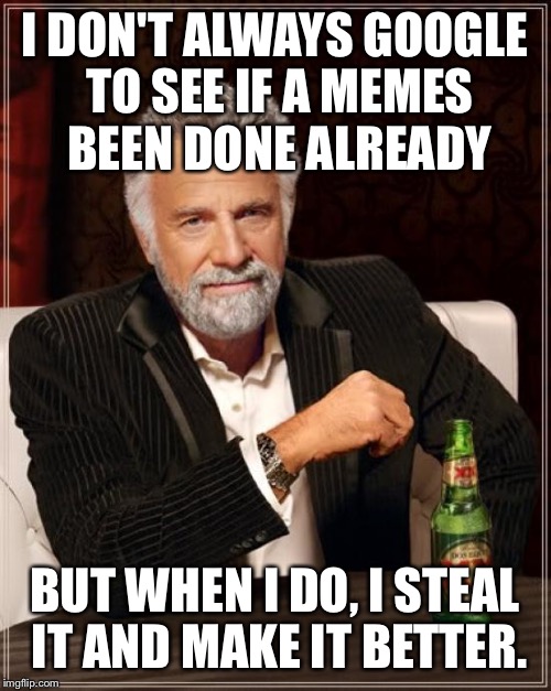 The Most Interesting Man In The World | I DON'T ALWAYS GOOGLE TO SEE IF A MEMES BEEN DONE ALREADY; BUT WHEN I DO, I STEAL IT AND MAKE IT BETTER. | image tagged in memes,the most interesting man in the world,funny memes | made w/ Imgflip meme maker