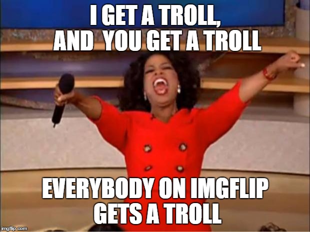 Oprah You Get A Meme | I GET A TROLL, AND  YOU GET A TROLL EVERYBODY ON IMGFLIP GETS A TROLL | image tagged in memes,oprah you get a | made w/ Imgflip meme maker