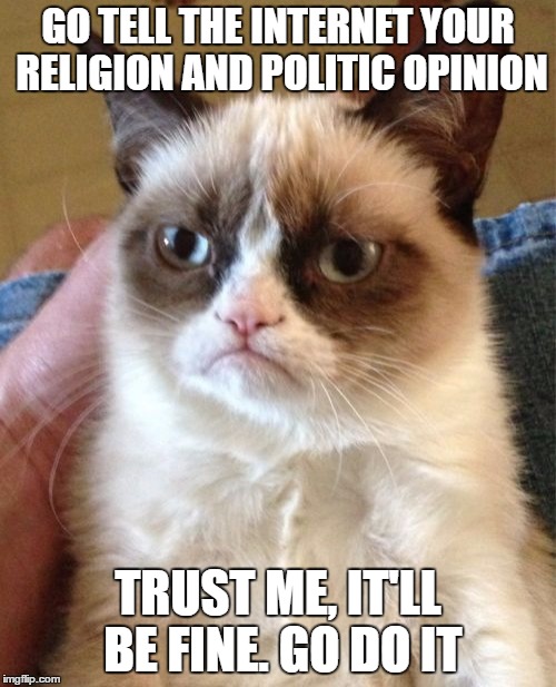 Grumpy Cat Meme | GO TELL THE INTERNET YOUR RELIGION AND POLITIC OPINION; TRUST ME, IT'LL BE FINE. GO DO IT | image tagged in memes,grumpy cat | made w/ Imgflip meme maker