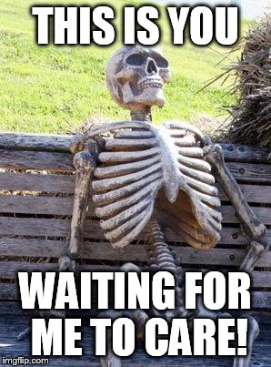 Waiting Skeleton | THIS IS YOU; WAITING FOR ME TO CARE! | image tagged in memes,waiting skeleton | made w/ Imgflip meme maker