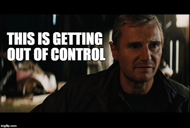 Liam Neeson | THIS IS GETTING OUT OF CONTROL | image tagged in liam neeson | made w/ Imgflip meme maker