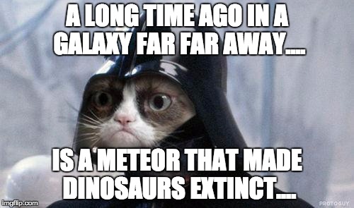 Grumpy Cat Star Wars Meme | A LONG TIME AGO IN A GALAXY FAR FAR AWAY.... IS A METEOR THAT MADE DINOSAURS EXTINCT.... | image tagged in memes,grumpy cat star wars,grumpy cat | made w/ Imgflip meme maker