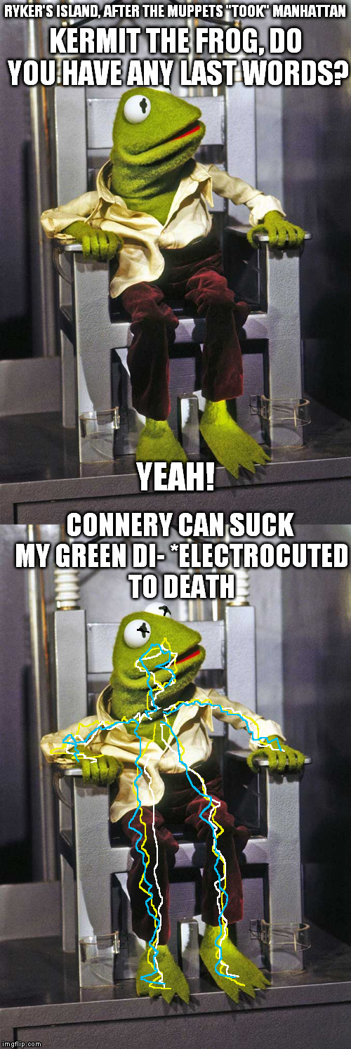 Kermit would be more hardcore if they'd let me write for him... | RYKER'S ISLAND, AFTER THE MUPPETS "TOOK" MANHATTAN; KERMIT THE FROG, DO YOU HAVE ANY LAST WORDS? YEAH! CONNERY CAN SUCK MY GREEN DI- *ELECTROCUTED TO DEATH | image tagged in the muppets,kermit the frog,kermit vs connery | made w/ Imgflip meme maker