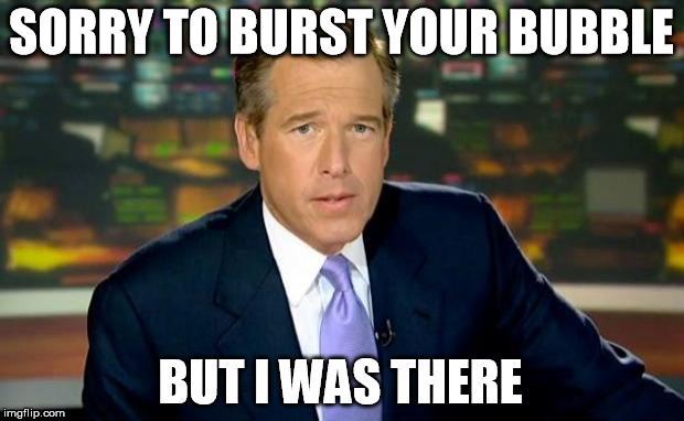 Brian Williams Was There Meme | SORRY TO BURST YOUR BUBBLE; BUT I WAS THERE | image tagged in memes,brian williams was there | made w/ Imgflip meme maker