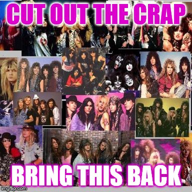 80s rock | CUT OUT THE CRAP; BRING THIS BACK | image tagged in awesome | made w/ Imgflip meme maker