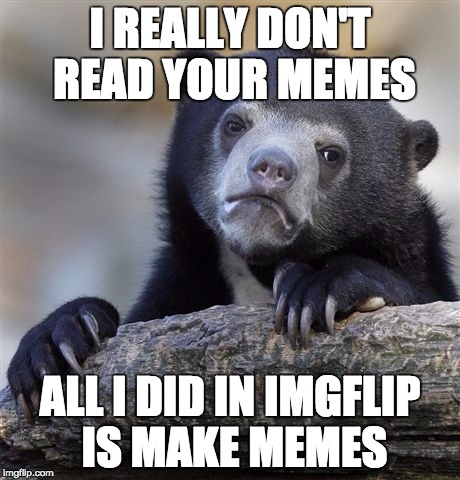 Confession Bear | I REALLY DON'T READ YOUR MEMES; ALL I DID IN IMGFLIP IS MAKE MEMES | image tagged in memes,confession bear | made w/ Imgflip meme maker