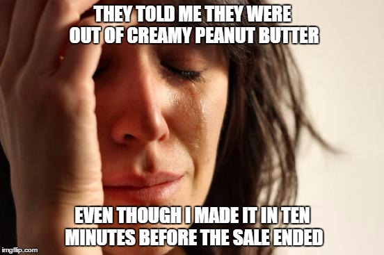 The Last Minute Sale Goer | THEY TOLD ME THEY WERE OUT OF CREAMY PEANUT BUTTER; EVEN THOUGH I MADE IT IN TEN MINUTES BEFORE THE SALE ENDED | image tagged in memes,first world problems,sale,last minute | made w/ Imgflip meme maker