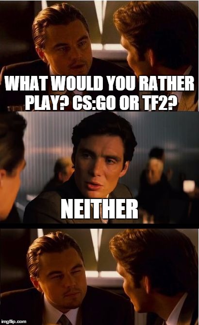 My Friend Said this to me...lol | WHAT WOULD YOU RATHER PLAY? CS:GO OR TF2? NEITHER | image tagged in memes,inception | made w/ Imgflip meme maker