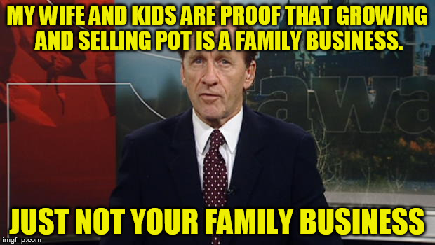Family Business | MY WIFE AND KIDS ARE PROOF THAT GROWING AND SELLING POT IS A FAMILY BUSINESS. JUST NOT YOUR FAMILY BUSINESS | image tagged in family business | made w/ Imgflip meme maker