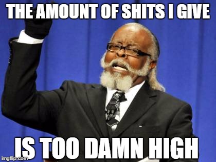The Amount of Sh!ts I deal with
in work
 | THE AMOUNT OF SHITS I GIVE; IS TOO DAMN HIGH | image tagged in memes,too damn high,shit,hard work | made w/ Imgflip meme maker