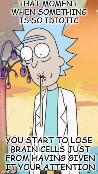 that moment when something is so idiotic... | THAT MOMENT WHEN SOMETHING IS SO IDIOTIC; YOU START TO LOSE BRAIN CELLS JUST FROM HAVING GIVEN IT YOUR ATTENTION | image tagged in rick sanchez drooling rick and morty,that moment when,idiotic,losing brain cells,rick sanchez | made w/ Imgflip meme maker