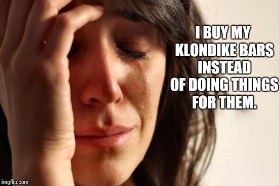 First World Problems Meme | I BUY MY KLONDIKE BARS INSTEAD OF DOING THINGS FOR THEM. | image tagged in memes,first world problems | made w/ Imgflip meme maker