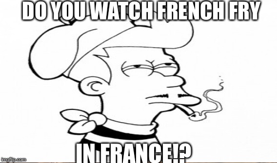 DO YOU WATCH FRENCH FRY IN FRANCE!? | made w/ Imgflip meme maker