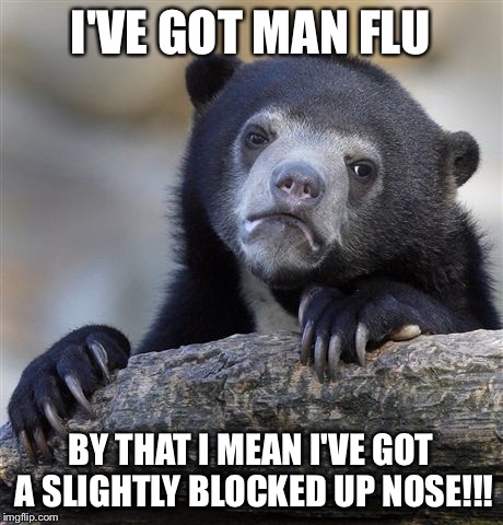 Confession Bear | I'VE GOT MAN FLU; BY THAT I MEAN I'VE GOT A SLIGHTLY BLOCKED UP
NOSE!!! | image tagged in memes,confession bear | made w/ Imgflip meme maker