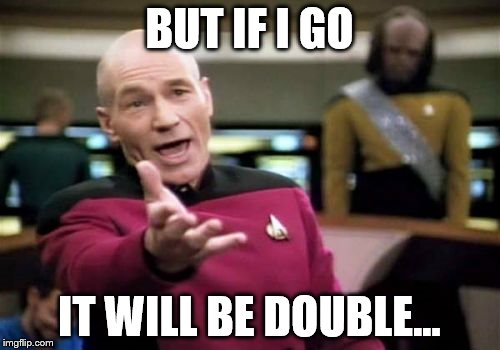 Picard Wtf Meme | BUT IF I GO IT WILL BE DOUBLE... | image tagged in memes,picard wtf | made w/ Imgflip meme maker