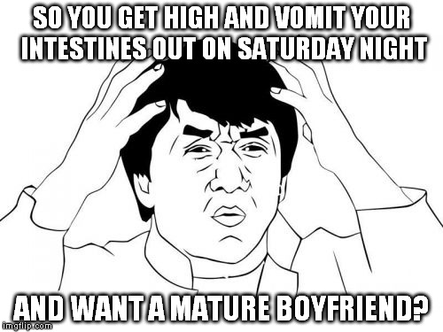 Some advice: mature guys won't even go near you. | SO YOU GET HIGH AND VOMIT YOUR INTESTINES OUT ON SATURDAY NIGHT; AND WANT A MATURE BOYFRIEND? | image tagged in memes,jackie chan wtf | made w/ Imgflip meme maker