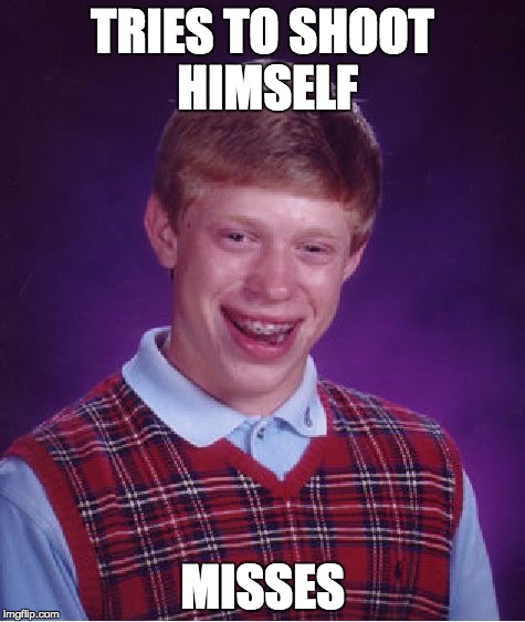 Bad Luck Brian | TRIES TO SHOOT HIMSELF; MISSES | image tagged in memes,bad luck brian | made w/ Imgflip meme maker